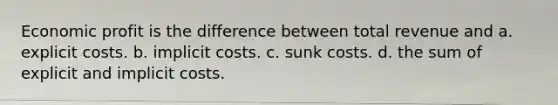 Economic profit is the difference between total revenue and a. explicit costs. b. implicit costs. c. sunk costs. d. the sum of explicit and implicit costs.