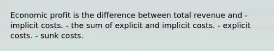 Economic profit is the difference between total revenue and - implicit costs. - the sum of explicit and implicit costs. - explicit costs. - sunk costs.