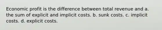 Economic profit is the difference between total revenue and a. the sum of explicit and implicit costs. b. sunk costs. c. implicit costs. d. explicit costs.