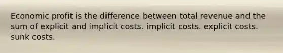 Economic profit is the difference between total revenue and the sum of explicit and implicit costs. implicit costs. explicit costs. sunk costs.