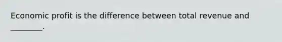 Economic profit is the difference between total revenue and ________.