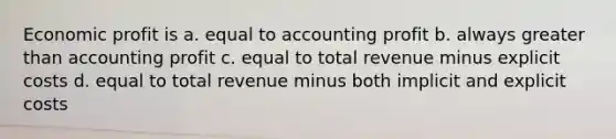 Economic profit is a. equal to accounting profit b. always greater than accounting profit c. equal to total revenue minus explicit costs d. equal to total revenue minus both implicit and explicit costs