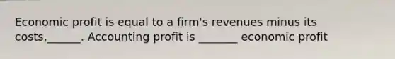 Economic profit is equal to a firm's revenues minus its costs,______. Accounting profit is _______ economic profit