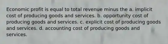 Economic profit is equal to total revenue minus the a. implicit cost of producing goods and services. b. opportunity cost of producing goods and services. c. explicit cost of producing goods and services. d. accounting cost of producing goods and services.