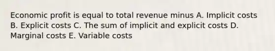 Economic profit is equal to total revenue minus A. Implicit costs B. Explicit costs C. The sum of implicit and explicit costs D. Marginal costs E. Variable costs