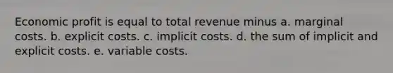 Economic profit is equal to total revenue minus a. marginal costs. b. explicit costs. c. implicit costs. d. the sum of implicit and explicit costs. e. variable costs.