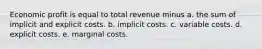 Economic profit is equal to total revenue minus a. the sum of implicit and explicit costs. b. implicit costs. c. variable costs. d. explicit costs. e. marginal costs.