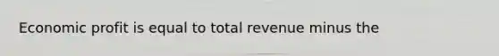 Economic profit is equal to total revenue minus the