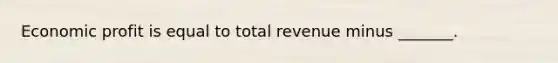 Economic profit is equal to total revenue minus _______.