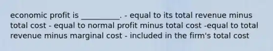 economic profit is __________. - equal to its total revenue minus total cost - equal to normal profit minus total cost -equal to total revenue minus marginal cost - included in the firm's total cost