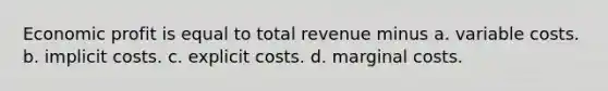 Economic profit is equal to total revenue minus a. variable costs. b. implicit costs. c. explicit costs. d. marginal costs.