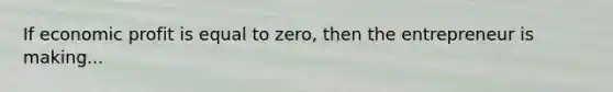 If economic profit is equal to zero, then the entrepreneur is making...