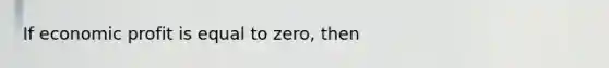 If economic profit is equal to zero, then