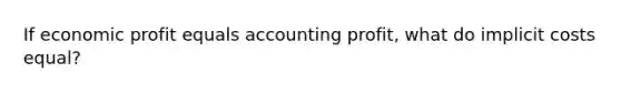 If economic profit equals accounting profit, what do implicit costs equal?