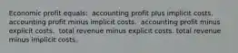 Economic profit equals: ​ accounting profit plus implicit costs. ​ accounting profit minus implicit costs. ​ accounting profit minus explicit costs. ​ ​total revenue minus explicit costs. total revenue minus implicit costs.