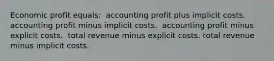 Economic profit equals: ​ accounting profit plus implicit costs. ​ accounting profit minus implicit costs. ​ accounting profit minus explicit costs. ​ ​total revenue minus explicit costs. total revenue minus implicit costs.