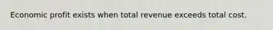 Economic profit exists when total revenue exceeds total cost.