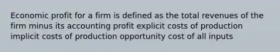 Economic profit for a firm is defined as the total revenues of the firm minus its accounting profit explicit costs of production implicit costs of production opportunity cost of all inputs