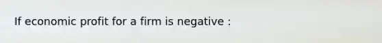 If economic profit for a firm is negative :