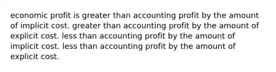 economic profit is greater than accounting profit by the amount of implicit cost. greater than accounting profit by the amount of explicit cost. less than accounting profit by the amount of implicit cost. less than accounting profit by the amount of explicit cost.