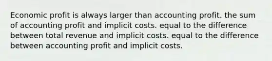 Economic profit is always larger than accounting profit. the sum of accounting profit and implicit costs. equal to the difference between total revenue and implicit costs. equal to the difference between accounting profit and implicit costs.