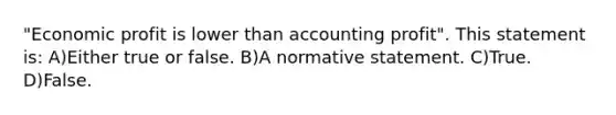 "Economic profit is lower than accounting profit". This statement is: A)Either true or false. B)A normative statement. C)True. D)False.