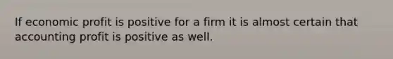 If economic profit is positive for a firm it is almost certain that accounting profit is positive as well.