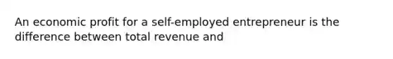 An economic profit for a self-employed entrepreneur is the difference between total revenue and