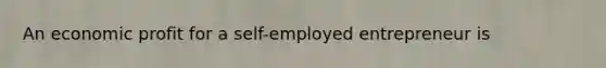 An economic profit for a self-employed entrepreneur is