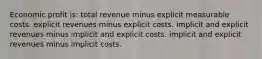 Economic profit is: total revenue minus explicit measurable costs. explicit revenues minus explicit costs. implicit and explicit revenues minus implicit and explicit costs. implicit and explicit revenues minus implicit costs.