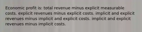 Economic profit is: total revenue minus explicit measurable costs. explicit revenues minus explicit costs. implicit and explicit revenues minus implicit and explicit costs. implicit and explicit revenues minus implicit costs.