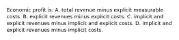 Economic profit is: A. total revenue minus explicit measurable costs. B. explicit revenues minus explicit costs. C. implicit and explicit revenues minus implicit and explicit costs. D. implicit and explicit revenues minus implicit costs.