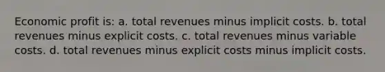 Economic profit is: a. total revenues minus implicit costs. b. total revenues minus explicit costs. c. total revenues minus variable costs. d. total revenues minus explicit costs minus implicit costs.