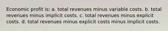 Economic profit is: a. total revenues minus variable costs. b. total revenues minus implicit costs. c. total revenues minus explicit costs. d. total revenues minus explicit costs minus implicit costs.