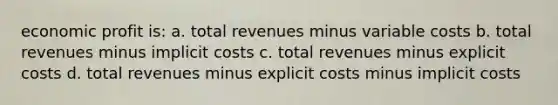 economic profit is: a. total revenues minus variable costs b. total revenues minus implicit costs c. total revenues minus explicit costs d. total revenues minus explicit costs minus implicit costs