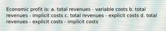 Economic profit is: a. total revenues - variable costs b. total revenues - implicit costs c. total revenues - explicit costs d. total revenues - explicit costs - implicit costs