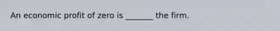 An economic profit of zero is _______ the firm.