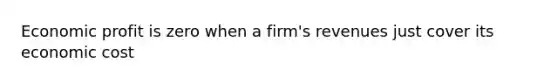 Economic profit is zero when a firm's revenues just cover its economic cost