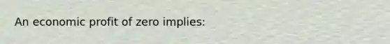 An economic profit of zero implies: