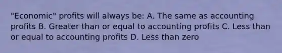 "Economic" profits will always be: A. The same as accounting profits B. Greater than or equal to accounting profits C. Less than or equal to accounting profits D. Less than zero