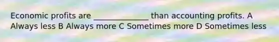 Economic profits are ______________ than accounting profits. A Always less B Always more C Sometimes more D Sometimes less
