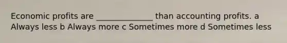 Economic profits are ______________ than accounting profits. a Always less b Always more c Sometimes more d Sometimes less