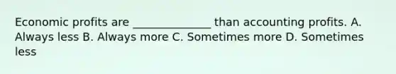 Economic profits are ______________ than accounting profits. A. Always less B. Always more C. Sometimes more D. Sometimes less