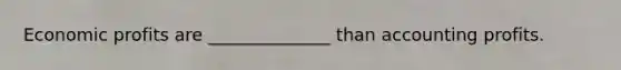 Economic profits are ______________ than accounting profits.