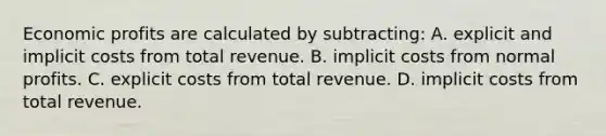 Economic profits are calculated by subtracting: A. explicit and implicit costs from total revenue. B. implicit costs from normal profits. C. explicit costs from total revenue. D. implicit costs from total revenue.