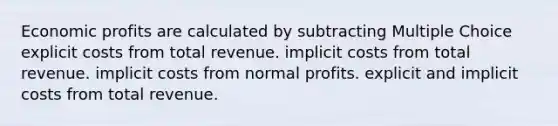 Economic profits are calculated by subtracting Multiple Choice explicit costs from total revenue. implicit costs from total revenue. implicit costs from normal profits. explicit and implicit costs from total revenue.