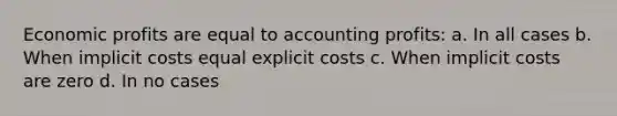 Economic profits are equal to accounting profits: a. ​In all cases b. ​When implicit costs equal explicit costs c. ​When implicit costs are zero d. ​In no cases