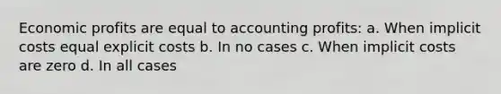 ​Economic profits are equal to accounting profits: a. ​When implicit costs equal explicit costs b. ​In no cases c. ​When implicit costs are zero d. ​In all cases