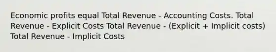 Economic profits equal Total Revenue - Accounting Costs. Total Revenue - Explicit Costs Total Revenue - (Explicit + Implicit costs) Total Revenue - Implicit Costs