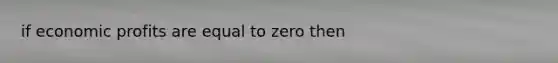 if economic profits are equal to zero then